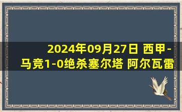 2024年09月27日 西甲-马竞1-0绝杀塞尔塔 阿尔瓦雷斯第90分钟制胜奥布拉克神扑